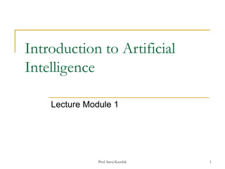 Prof Saroj Kaushik 1
Introduction to Artificial
Intelligence
Lecture Module 1
 