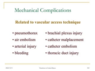 2022/10/5 Nutrition in Critical illness 102
Mechanical Complications
Related to vascular access technique
• pneumothorax
• air embolism
• arterial injury
• bleeding
• brachial plexus injury
• catheter malplacement
• catheter embolism
• thoracic duct injury
 