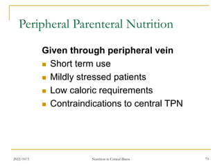 2022/10/5 Nutrition in Critical illness 73
Peripheral Parenteral Nutrition
Given through peripheral vein
 Short term use
 Mildly stressed patients
 Low caloric requirements
 Contraindications to central TPN
 
