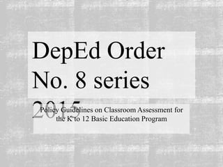 DepEd Order
No. 8 series
2015
Policy Guidelines on Classroom Assessment for
the K to 12 Basic Education Program
 