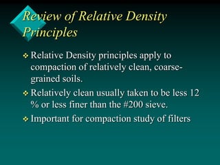 Review of Relative Density
Principles
 Relative Density principles apply to
compaction of relatively clean, coarse-
grained soils.
 Relatively clean usually taken to be less 12
% or less finer than the #200 sieve.
 Important for compaction study of filters
 