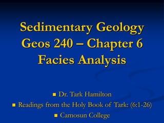 Sedimentary Geology
Geos 240 – Chapter 6
Facies Analysis
 Dr. Tark Hamilton
 Readings from the Holy Book of Tark: (6:1-26)
 Camosun College
 