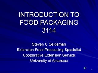 1
INTRODUCTION TO
FOOD PACKAGING
3114
Steven C Seideman
Extension Food Processing Specialist
Cooperative Extension Service
University of Arkansas
 