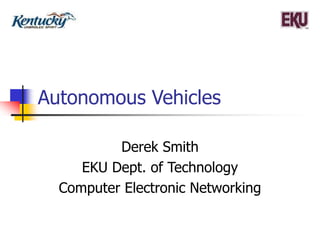 Autonomous Vehicles
Derek Smith
EKU Dept. of Technology
Computer Electronic Networking
 