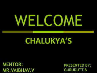 WELCOME
CHALUKYA’S
MENTOR:
MR.VAIBHAV.V
PRESENTED BY:
GURUDUTT.B
 