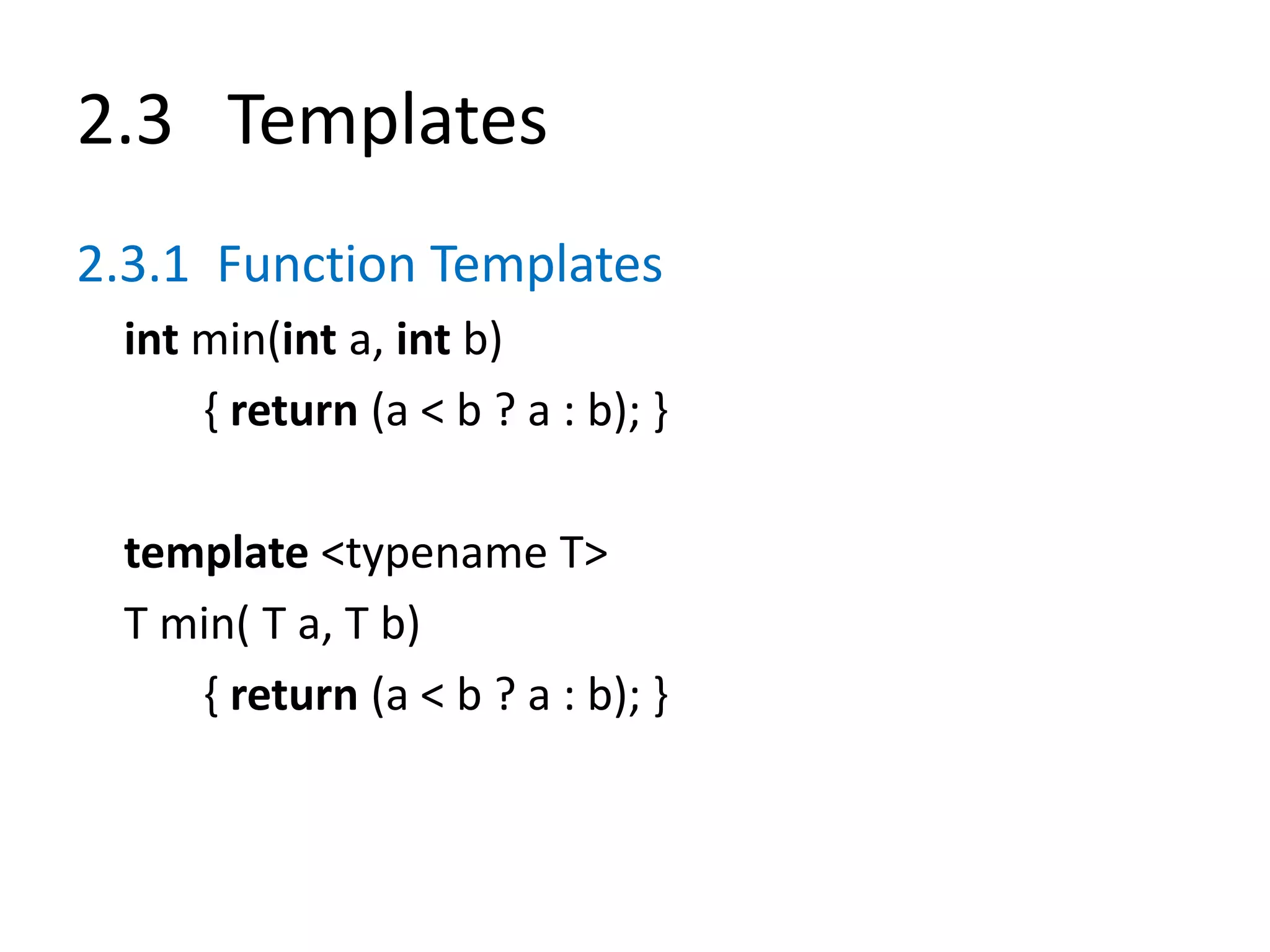 2.3 Templates
2.3.1 Function Templates
int min(int a, int b)
{ return (a < b ? a : b); }
template <typename T>
T min( T a, T b)
{ return (a < b ? a : b); }
 