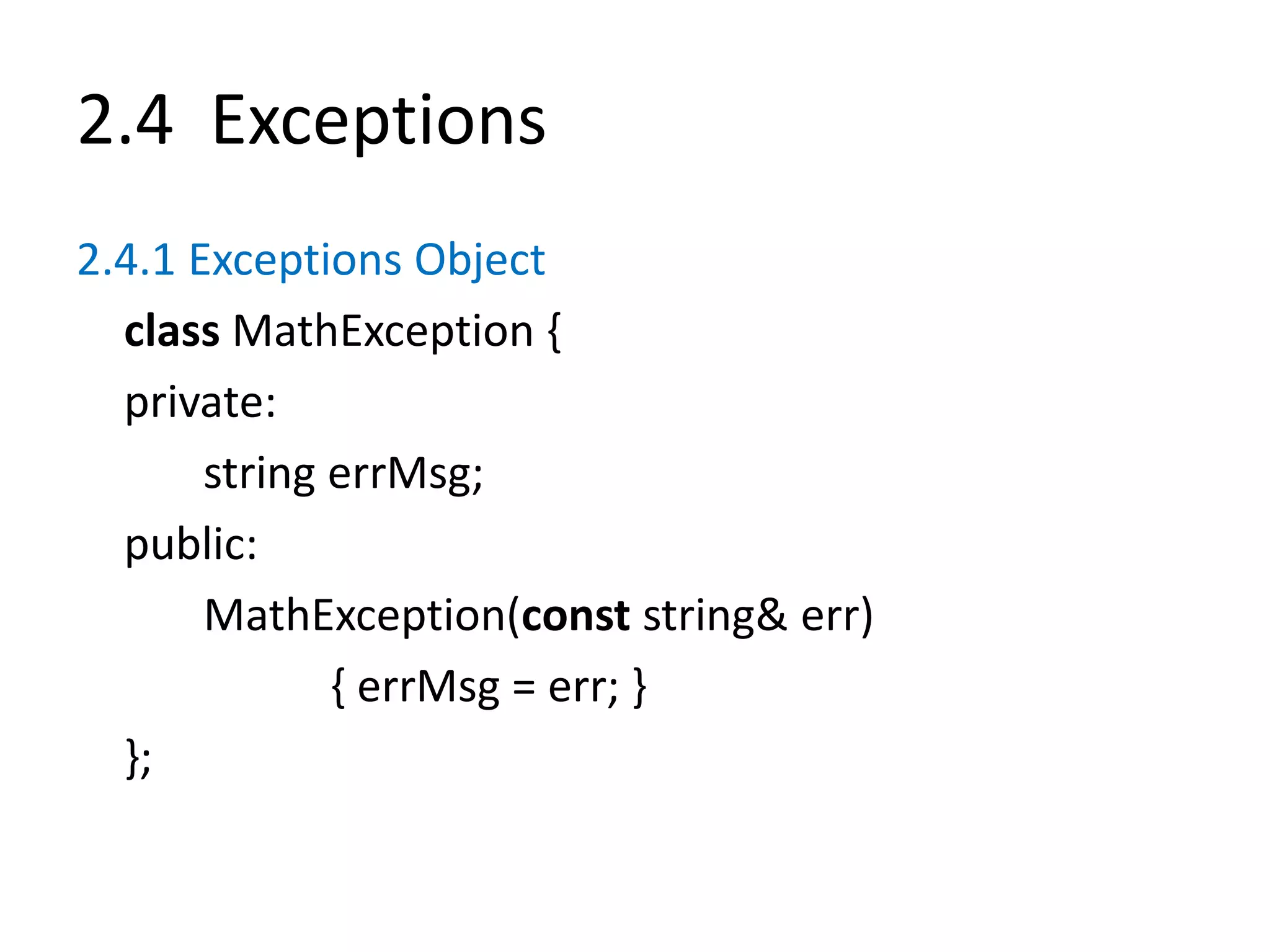 2.4 Exceptions
2.4.1 Exceptions Object
class MathException {
private:
string errMsg;
public:
MathException(const string& err)
{ errMsg = err; }
};
 