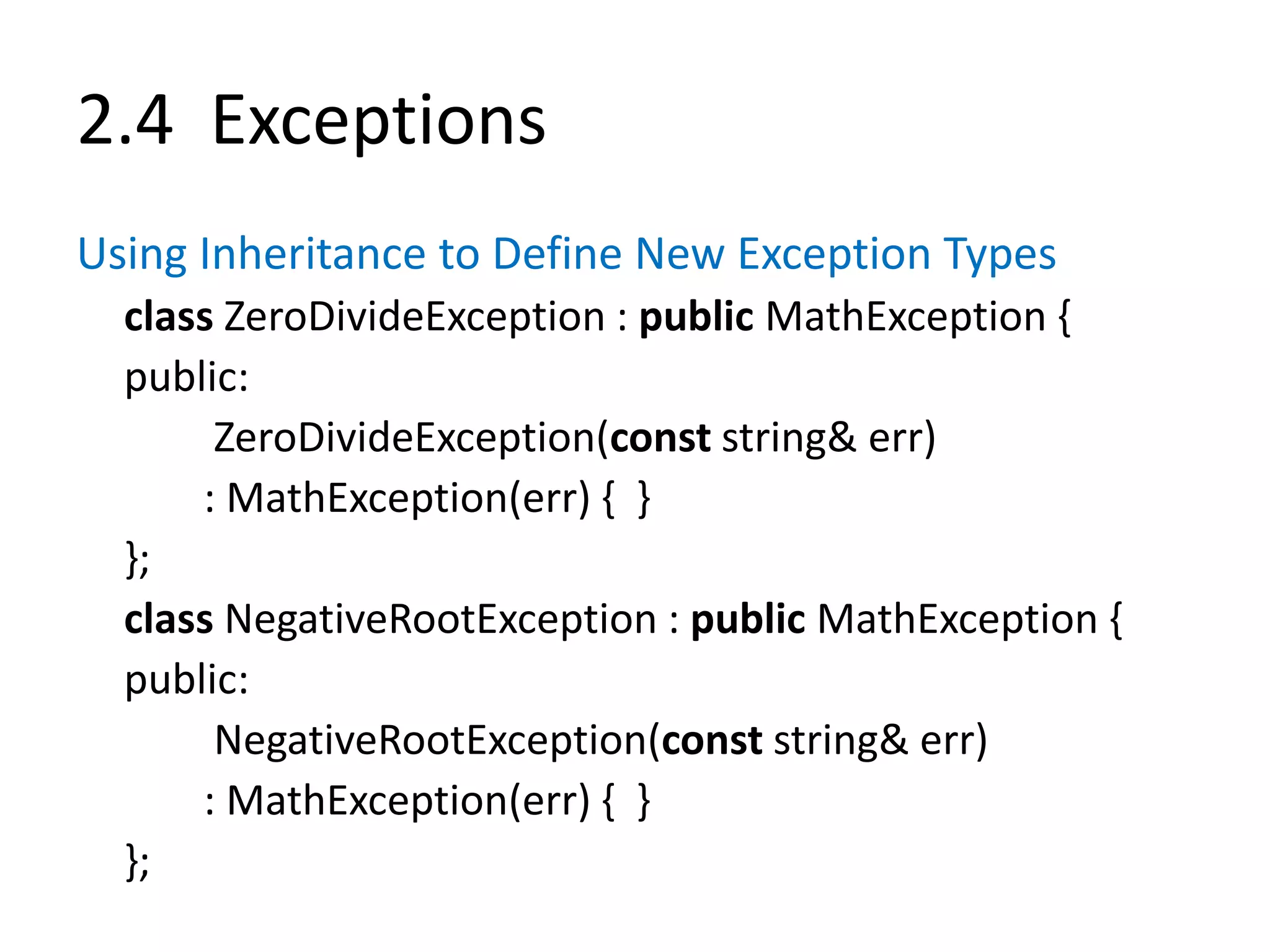 2.4 Exceptions
Using Inheritance to Define New Exception Types
class ZeroDivideException : public MathException {
public:
ZeroDivideException(const string& err)
: MathException(err) { }
};
class NegativeRootException : public MathException {
public:
NegativeRootException(const string& err)
: MathException(err) { }
};
 
