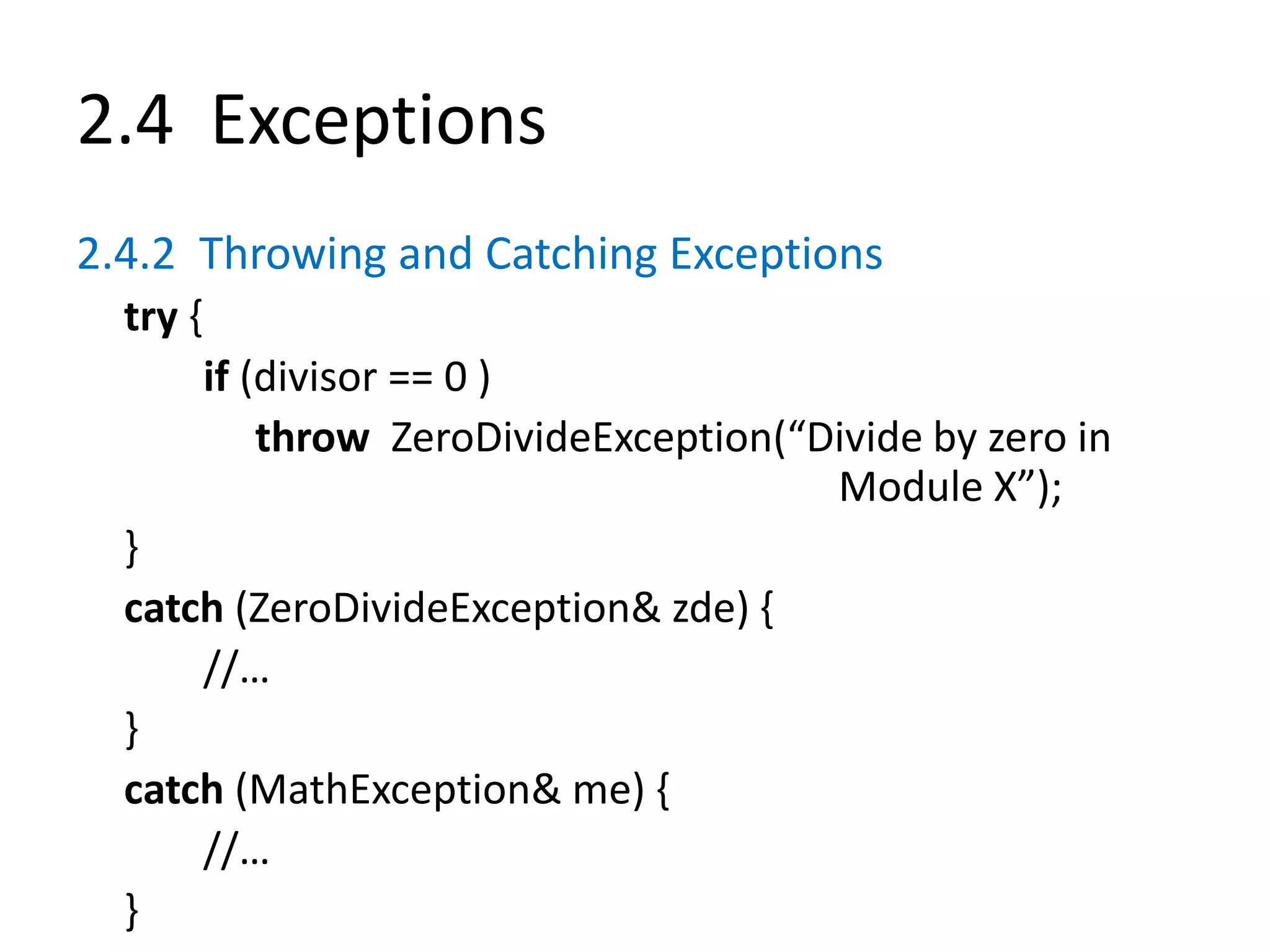 2.4 Exceptions
2.4.2 Throwing and Catching Exceptions
try {
if (divisor == 0 )
throw ZeroDivideException(“Divide by zero in
Module X”);
}
catch (ZeroDivideException& zde) {
//…
}
catch (MathException& me) {
//…
}
 