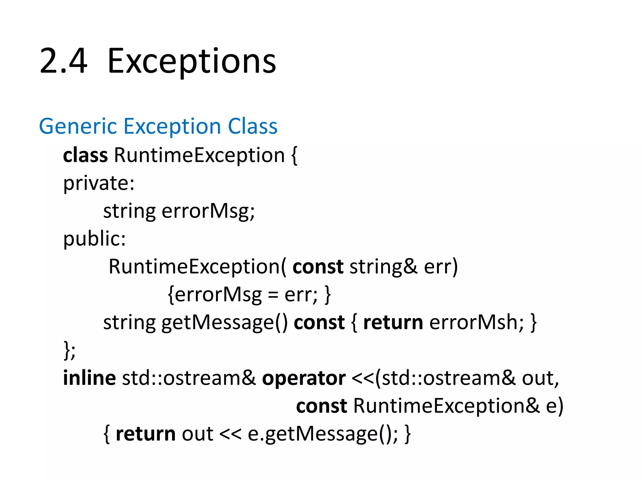 2.4 Exceptions
Generic Exception Class
class RuntimeException {
private:
string errorMsg;
public:
RuntimeException( const string& err)
{errorMsg = err; }
string getMessage() const { return errorMsh; }
};
inline std::ostream& operator <<(std::ostream& out,
const RuntimeException& e)
{ return out << e.getMessage(); }
 