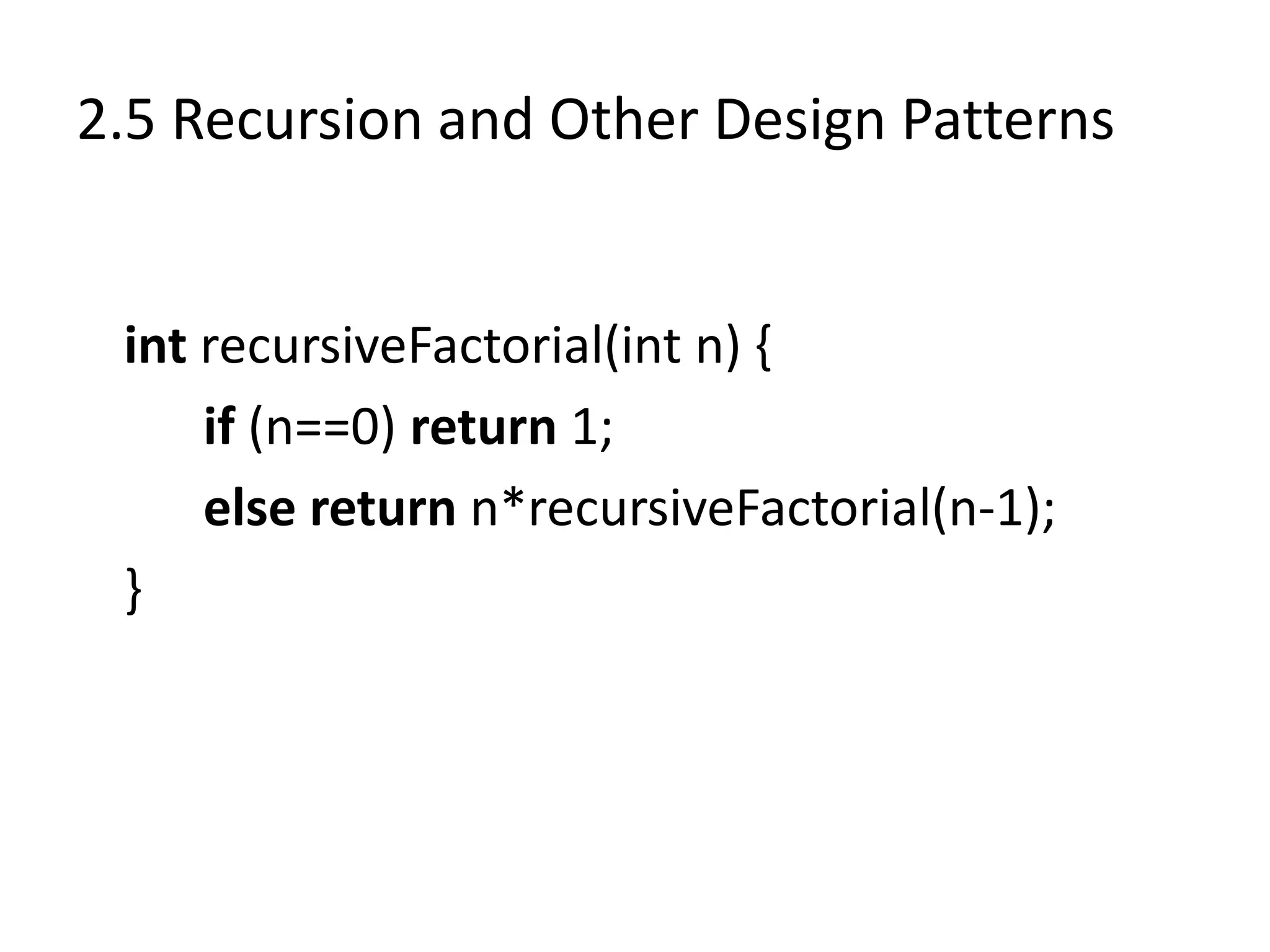 2.5 Recursion and Other Design Patterns
int recursiveFactorial(int n) {
if (n==0) return 1;
else return n*recursiveFactorial(n-1);
}
 
