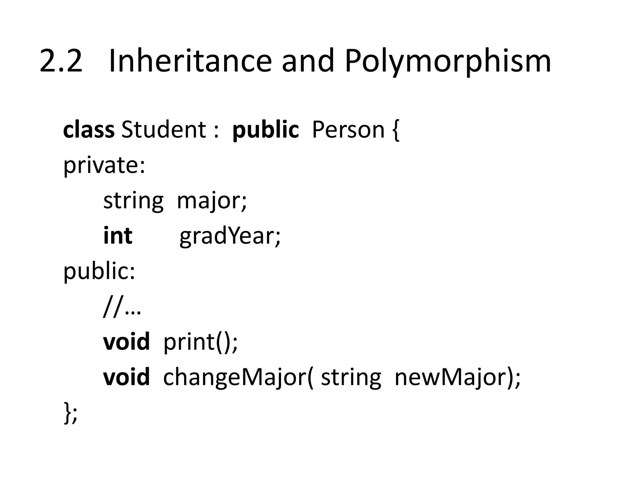 2.2 Inheritance and Polymorphism
class Student : public Person {
private:
string major;
int gradYear;
public:
//…
void print();
void changeMajor( string newMajor);
};
 