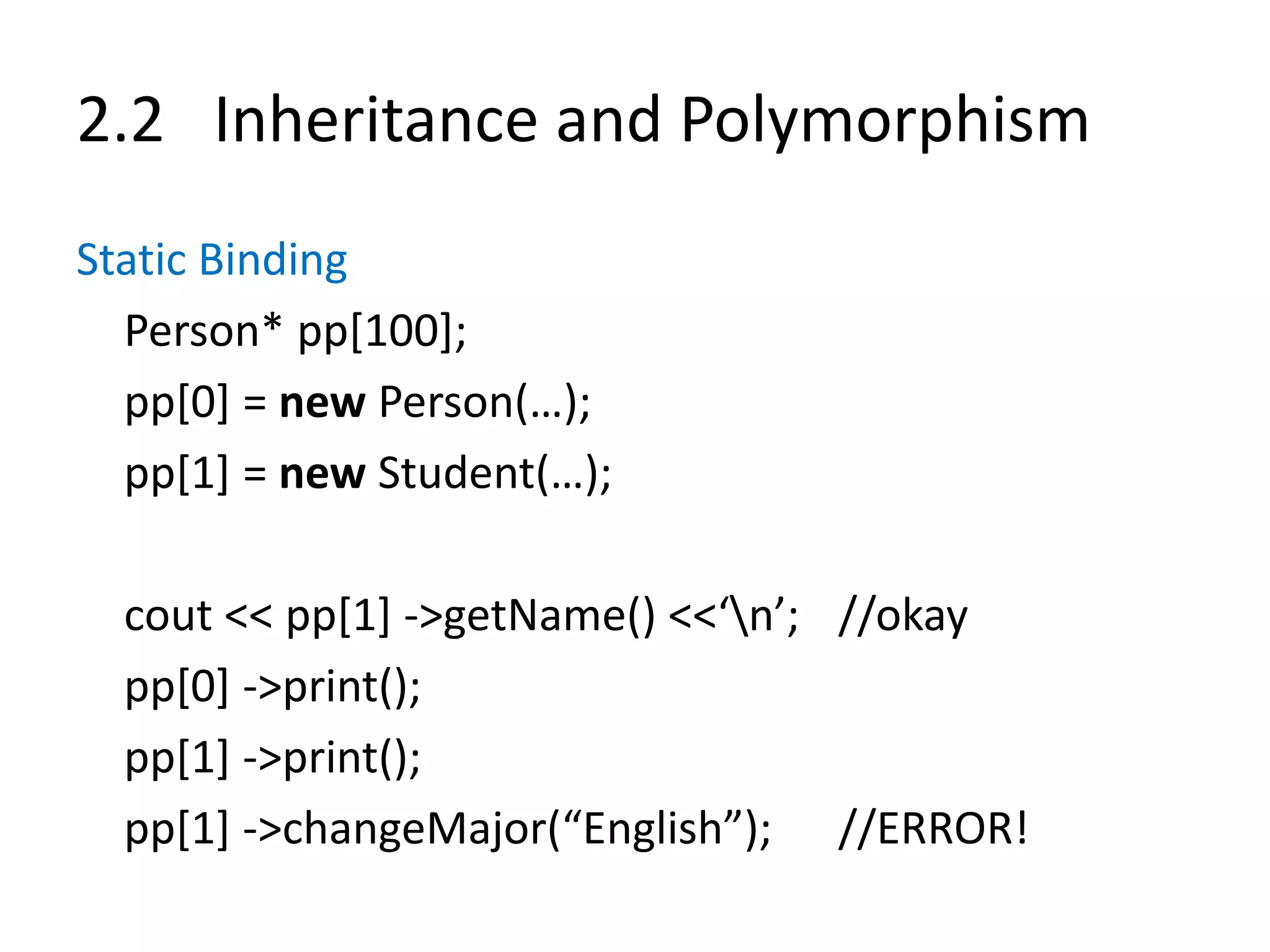 2.2 Inheritance and Polymorphism
Static Binding
Person* pp[100];
pp[0] = new Person(…);
pp[1] = new Student(…);
cout << pp[1] ->getName() <<‘n’; //okay
pp[0] ->print();
pp[1] ->print();
pp[1] ->changeMajor(“English”); //ERROR!
 