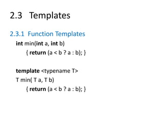 2.3 Templates
2.3.1 Function Templates
int min(int a, int b)
{ return (a < b ? a : b); }
template <typename T>
T min( T a, T b)
{ return (a < b ? a : b); }
 