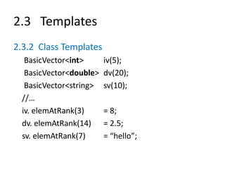 2.3 Templates
2.3.2 Class Templates
BasicVector<int> iv(5);
BasicVector<double> dv(20);
BasicVector<string> sv(10);
//…
iv. elemAtRank(3) = 8;
dv. elemAtRank(14) = 2.5;
sv. elemAtRank(7) = “hello”;
 