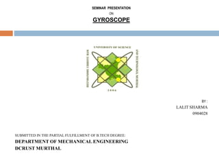 SEMINAR PRESENTATION
ON
GYROSCOPE
BY :
LALIT SHARMA
0904028
SUBMITTED IN THE PARTIAL FULFILLMENT OF B.TECH DEGREE:
DEPARTMENT OF MECHANICAL ENGINEERING
DCRUST MURTHAL
 