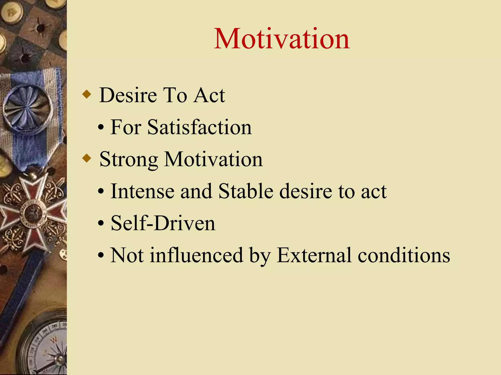 Motivation
 Desire To Act
• For Satisfaction
 Strong Motivation
• Intense and Stable desire to act
• Self-Driven
• Not influenced by External conditions
 