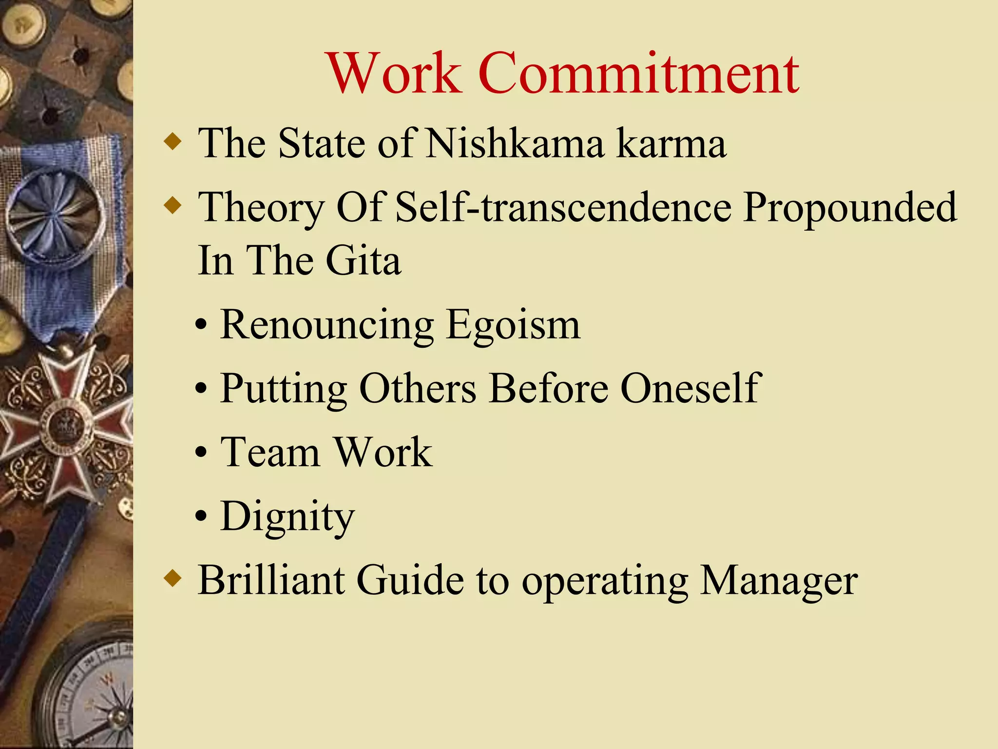 Work Commitment
 The State of Nishkama karma
 Theory Of Self-transcendence Propounded
In The Gita
• Renouncing Egoism
• Putting Others Before Oneself
• Team Work
• Dignity
 Brilliant Guide to operating Manager
 