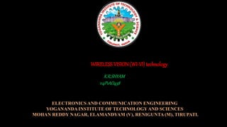 WIRELESS VISION (WI-VI) technology
K.R.SHYAM
114P1AO438
ELECTRONICS AND COMMUNICATION ENGINEERING
YOGANANDA INSTITUTE OF TECHNOLOGYAND SCIENCES
MOHAN REDDY NAGAR, ELAMANDYAM (V), RENIGUNTA (M), TIRUPATI.
 