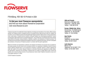 To find your local Flowserve representative
and find out more about Flowserve Corporation
visit www.flowserve.com
FTA160eng REV 06-10 Printed in USA
Flowserve Corporation has established industry leadership in the design and manufacture of its products. When properly
selected, this Flowserve product is designed to perform its intended function safely during its useful life. However, the
purchaseroruserofFlowserveproductsshouldbeawarethatFlowserveproductsmightbeusedinnumerousapplications
under a wide variety of industrial service conditions. Although Flowserve can provide general guidelines, it cannot
provide specific data and warnings for all possible applications. The purchaser/user must therefore assume the ultimate
responsibility for the proper sizing and selection, installation, operation, and maintenance of Flowserve products. The
purchaser/usershouldreadandunderstandtheInstallation Instructions included with the product, and train its employees
and contractors in the safe use of Flowserve products in connection with the specific application.
While the information and specifications contained in this literature are believed to be accurate, they are supplied for
informative purposes only and should not be considered certified or as a guarantee of satisfactory results by reliance
thereon. Nothing contained herein is to be construed as a warranty or guarantee, express or implied, regarding any
matter with respect to this product. Because Flowserve is continually improving and upgrading its product design,
the specifications, dimensions and information contained herein are subject to change without notice. Should any
question arise concerning these provisions, the purchaser/user should contact Flowserve Corporation at any one of
its worldwide operations or offices.
© 2010 Flowserve Corporation
USA and Canada
Kalamazoo, Michigan USA
Telephone: 1 269 381 2650
Telefax: 1 269 382 8726
Europe, Middle East, Africa
Roosendaal, The Netherlands
Telephone: 31 165 581400
Telefax: 31 165 554590
Asia Pacific
Singapore
Telephone: 65 6544 6800
Telefax: 65 6214 0541
Latin America
Mexico City
Telephone: 52 55 5567 7170
Telefax: 52 55 5567 4224
 