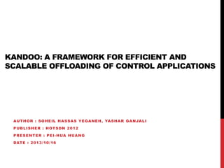 KANDOO: A FRAMEWORK FOR EFFICIENT AND
SCALABLE OFFLOADING OF CONTROL APPLICATIONS
AUTHOR : SOHEIL HASSAS YEGANEH, YASHAR GANJALI
PUBLISHER : HOTSDN 2012
PRESENTER : PEI-HUA HUANG
DATE : 2013/10/16
 