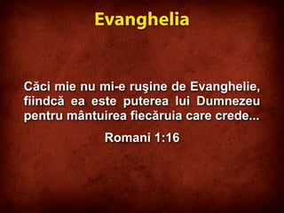 Căci mie nu mi-e ruşine de Evanghelie,
fiindcă ea este puterea lui Dumnezeu
pentru mântuirea fiecăruia care crede...
Romani 1:16
Evanghelia
 