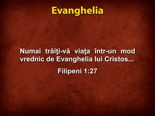Numai trăiţi-vă viaţa într-un mod
vrednic de Evanghelia lui Cristos...
Filipeni 1:27
Evanghelia
 