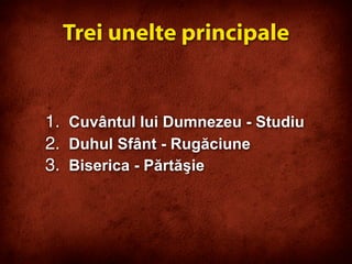 1. Cuvântul lui Dumnezeu - Studiu
2. Duhul Sfânt - Rugăciune
3. Biserica - Părtăşie
Trei unelte principale
 