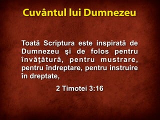 Toată Scriptura este inspirată de
Dumnezeu şi de folos pentru
învăţătură, pentru mustrare,
pentru îndreptare, pentru instruire
în dreptate,
2 Timotei 3:16
Cuvântul lui Dumnezeu
 