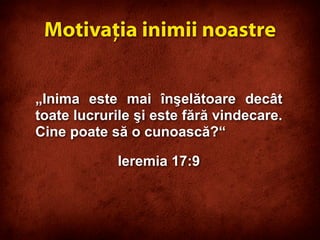 „Inima este mai înşelătoare decât
toate lucrurile şi este fără vindecare.
Cine poate să o cunoască?“
Ieremia 17:9
Motivaţia inimii noastre
 