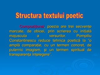 Compozi
Compoziţi
ţional
onal, poezia are trei secven
, poezia are trei secvenţ
ţe
e
marcate, de obicei, prin scrierea cu ini
marcate, de obicei, prin scrierea cu iniţ
ţial
ială
ă
majuscula a versurilor. Pompiliu
majuscula a versurilor. Pompiliu
Constantinescu reduce tehnica poetic
Constantinescu reduce tehnica poetică
ă la “o
la “o
ampl
amplă
ă compara
comparaţ
ţie, cu un termen concret, de
ie, cu un termen concret, de
puternic imagism,
puternic imagism, ş
şi un termen spiritual de
i un termen spiritual de
transparen
transparenţ
ţa
a î
în
nţ
ţelegere”.
elegere”.
 