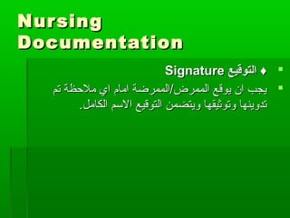 NursingNursing
DocumentationDocumentation
‫التوقيع‬ ♦‫التوقيع‬ ♦SignatureSignature
‫تم‬ ‫ملحظة‬ ‫اي‬ ‫امام‬ ‫الممرض/الممرضة‬ ‫يوقع‬ ‫ان‬ ‫يجب‬‫تم‬ ‫ملحظة‬ ‫اي‬ ‫امام‬ ‫الممرض/الممرضة‬ ‫يوقع‬ ‫ان‬ ‫يجب‬
.‫الكامل‬ ‫السم‬ ‫التوقيع‬ ‫ويتضمن‬ ‫وتوثيقها‬ ‫تدوينها‬.‫الكامل‬ ‫السم‬ ‫التوقيع‬ ‫ويتضمن‬ ‫وتوثيقها‬ ‫تدوينها‬
 