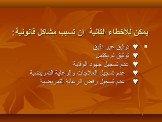 ‫قانونية‬ ‫مشاكل‬ ‫تسبب‬ ‫ان‬ ‫التالية‬ ‫للطخطاء‬ ‫يمكن‬‫قانونية‬ ‫مشاكل‬ ‫تسبب‬ ‫ان‬ ‫التالية‬ ‫للطخطاء‬ ‫يمكن‬::
♥♥‫دقيق‬ ‫غير‬ ‫توثيق‬‫دقيق‬ ‫غير‬ ‫توثيق‬
♥♥‫يكتمل‬ ‫لم‬ ‫توثيق‬‫يكتمل‬ ‫لم‬ ‫توثيق‬
♥♥‫الوقاية‬ ‫جهود‬ ‫تسجيل‬ ‫عدم‬‫الوقاية‬ ‫جهود‬ ‫تسجيل‬ ‫عدم‬
♥♥‫التمريضية‬ ‫والرعاية‬ ‫العلجات‬ ‫تسجيل‬ ‫عدم‬‫التمريضية‬ ‫والرعاية‬ ‫العلجات‬ ‫تسجيل‬ ‫عدم‬
♥♥‫التمريضية‬ ‫الرعاية‬ ‫رفض‬ ‫تسجيل‬ ‫عدم‬‫التمريضية‬ ‫الرعاية‬ ‫رفض‬ ‫تسجيل‬ ‫عدم‬
 