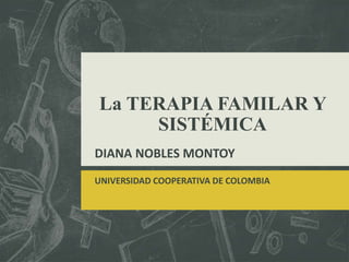 La TERAPIA FAMILAR Y
SISTÉMICA
DIANA NOBLES MONTOY
UNIVERSIDAD COOPERATIVA DE COLOMBIA
 