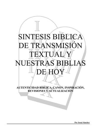 Por Josué Sánchez
SINTESIS BIBLICA
DE TRANSMISIÓN
TEXTUAL Y
NUESTRAS BIBLIAS
DE HOY
AUTENTICIDAD BÍBLICA, CANÓN, INSPIRACIÓN,
REVISIONES Y ACTUALIZACIÓN
 