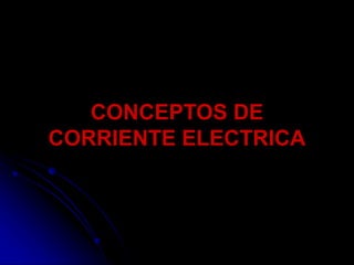 CONCEPTOS DE
CORRIENTE ELECTRICA
 