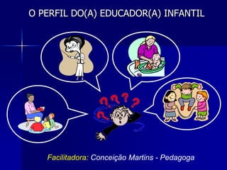 O PERFIL DO(A) EDUCADOR(A) INFANTIL
Facilitadora: Conceição Martins - Pedagoga
 