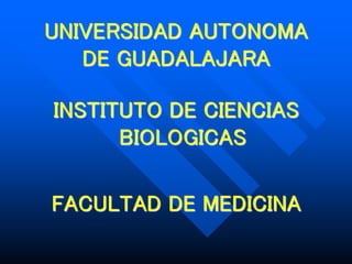 UNIVERSIDAD AUTONOMA
DE GUADALAJARA
INSTITUTO DE CIENCIAS
BIOLOGICAS
FACULTAD DE MEDICINA
 