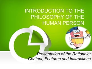 INTRODUCTION TO THE
PHILOSOPHY OF THE
HUMAN PERSON
Presentation of the Rationale;
Content; Features and Instructions
 