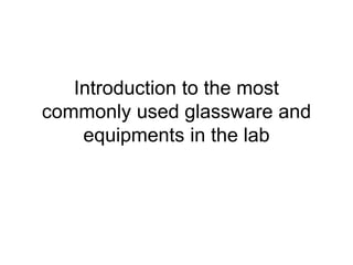 Introduction to the most
commonly used glassware and
equipments in the lab
 