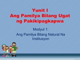 Yunit I
Ang Pamilya Bilang Ugat
ng Pakikipagkapwa
Modyul 1:
Ang Pamilya Bilang Natural Na
Institusyon
 