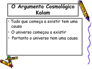 O Argumento Cosmológico
Kalam
• Tudo que começa a existir tem uma
causa
• O universo começou a existir
• Portanto o universo tem uma causa
 