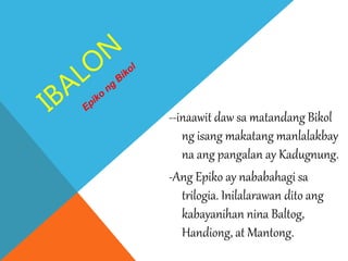 --inaawit daw sa matandang Bikol
ng isang makatang manlalakbay
na ang pangalan ay Kadugnung.
-Ang Epiko ay nababahagi sa
trilogia. Inilalarawan dito ang
kabayanihan nina Baltog,
Handiong, at Mantong.
 