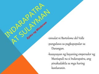 -isinulat ni Bartolome del Valle
-pangalawa sa pagkapopular sa
Darangan.
-kasaysayan ng bayaning emperador ng
Mantapuli na si Indarapatra, ang
pinakadakila sa mga haring
kanluranin.
 