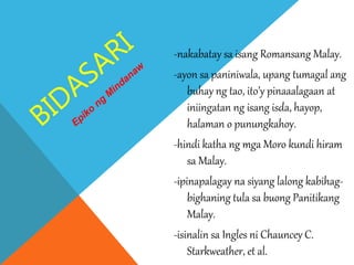-nakabatay sa isang Romansang Malay.
-ayon sa paniniwala, upang tumagal ang
buhay ng tao, ito’y pinaaalagaan at
iniingatan ng isang isda, hayop,
halaman o punungkahoy.
-hindi katha ng mga Moro kundi hiram
sa Malay.
-ipinapalagay na siyang lalong kabihag-
bighaning tula sa buong Panitikang
Malay.
-isinalin sa Ingles ni Chauncey C.
Starkweather, et al.
 
