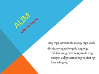 -Ang mga kumakanta nito ay mga lalaki
-tinutukoy ng epikong ito ang mga
dahilan kung bakit magsimula ang
patayan o digmaan at pag-aalitan ng
tao sa daigdig.
 