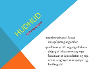 -karaniwang inaawit kapag
ipinagdiriwang ang anihan
-ipinaliliwanag dito ang pagkalikha sa
daigdig at inilalarawan ang mga
kadakilaan at kaluwalhatian ng mga
unang pangyayari sa kasaysayan ng
kanilang lahi.
 