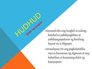 -isinasaad dito ang tungkol sa walang
katulad na pakikipaglaban at
pakikipagsapalaran ng kanilang
bayani na si Aliguyan.
-isinasalaysay rin ang pagkakatuklas
niya sa kasamaan ng digmaan at ang
kabutihan at kaayusang dulot ng
kapayapaan.
 