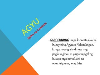 --SENGEDURUG - mga kuwento ukol sa
buhay nina Agyu sa Nalandangan,
kung ano ang istruktura, ang
pagkakagawa, at pagtatanggol ng
kuta sa mga lumulusob na
mandirigmang may tatu
 