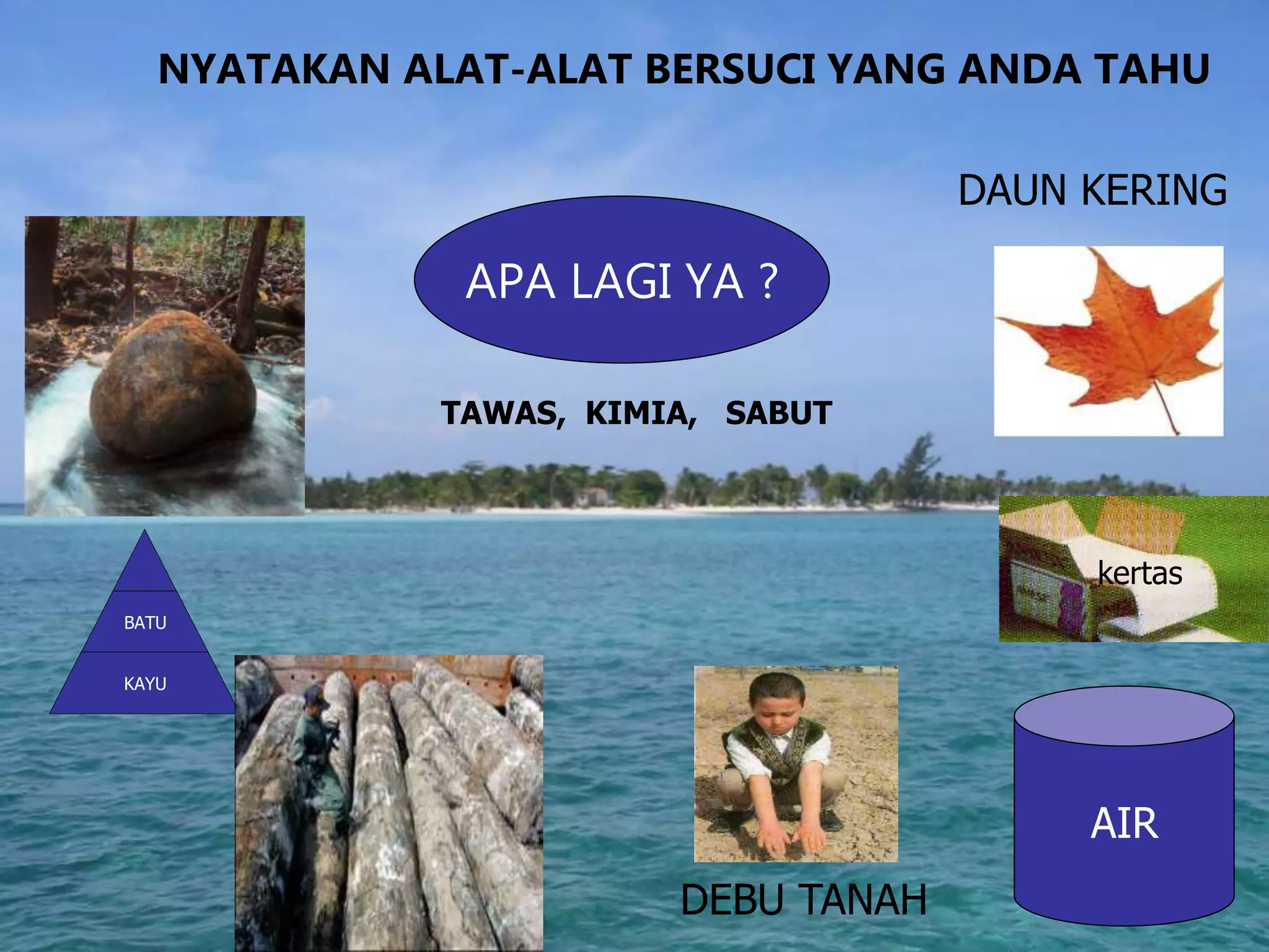 NYATAKAN ALAT-ALAT BERSUCI YANG ANDA TAHU
AIR
BATU
KAYU
DEBU TANAH
DAUN KERING
APA LAGI YA ?
TAWAS, KIMIA, SABUT
kertas
 